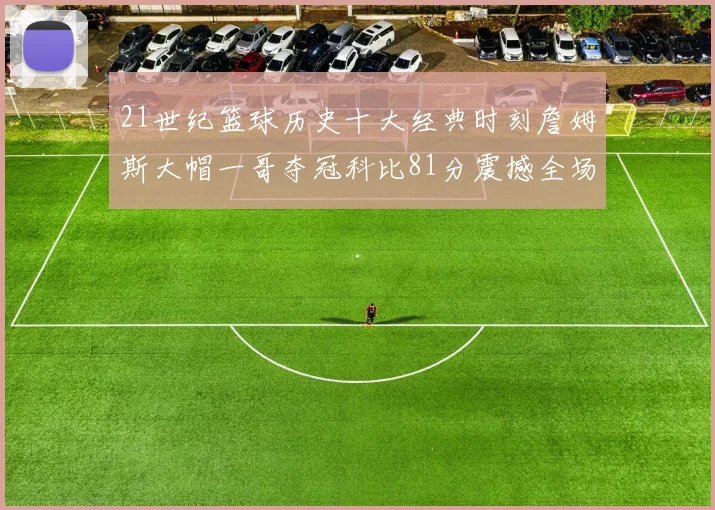 21世纪篮球历史十大经典时刻詹姆斯大帽一哥夺冠科比81分震撼全场