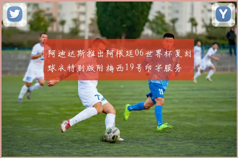 阿迪达斯推出阿根廷06世界杯复刻球衣特别版附梅西19号印字服务