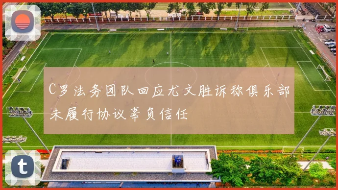 C罗法务团队回应尤文胜诉称俱乐部未履行协议辜负信任