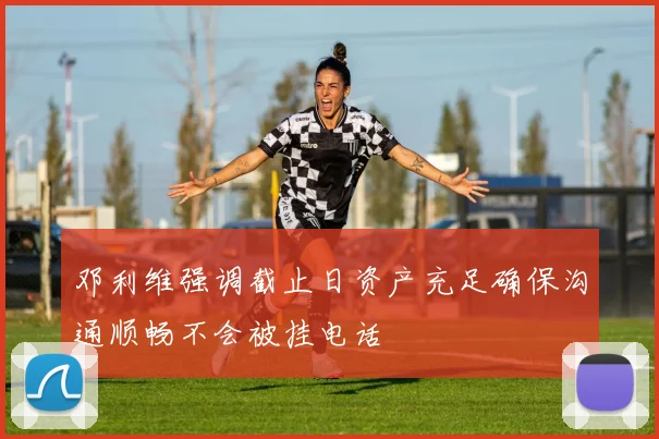 邓利维强调截止日资产充足确保沟通顺畅不会被挂电话
