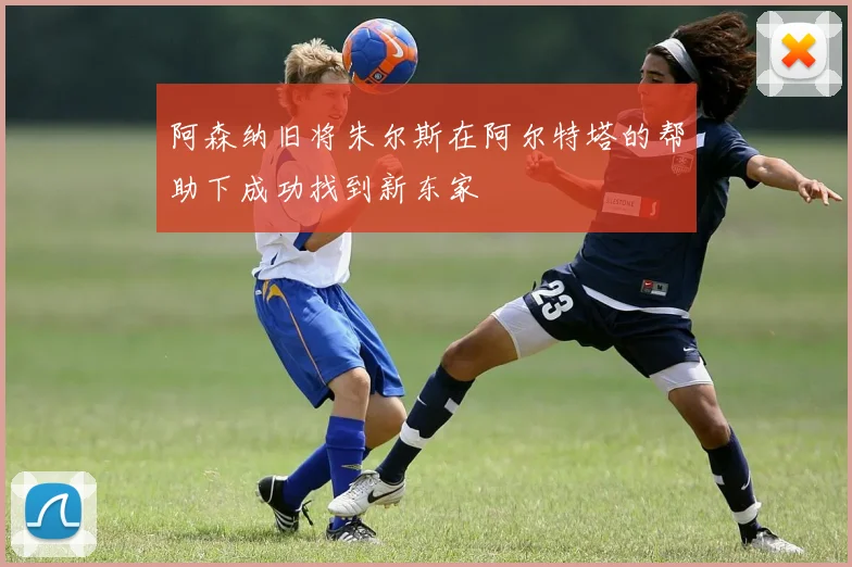 阿森纳旧将朱尔斯在阿尔特塔的帮助下成功找到新东家