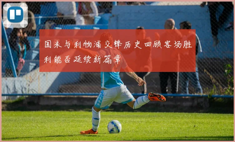 国米与利物浦交锋历史回顾客场胜利能否延续新篇章