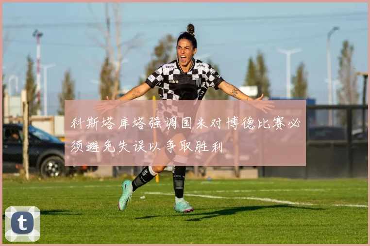 科斯塔库塔强调国米对博德比赛必须避免失误以争取胜利