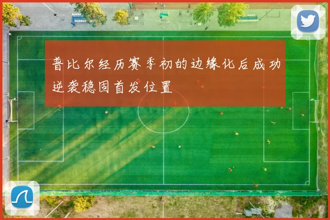 普比尔经历赛季初的边缘化后成功逆袭稳固首发位置