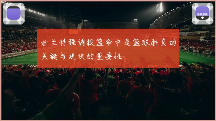 杜兰特强调投篮命中是篮球胜负的关键与进攻的重要性