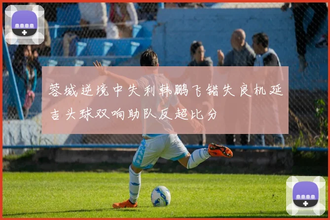 蓉城逆境中失利韩鹏飞错失良机延吉头球双响助队反超比分