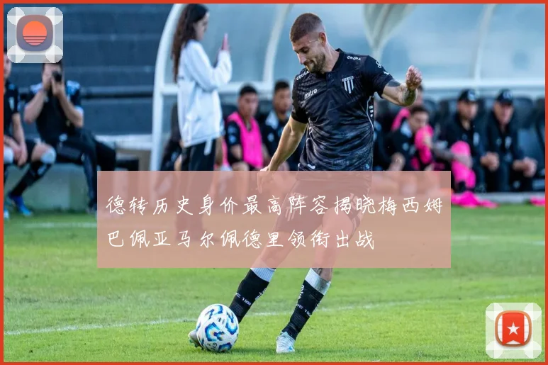 德转历史身价最高阵容揭晓梅西姆巴佩亚马尔佩德里领衔出战