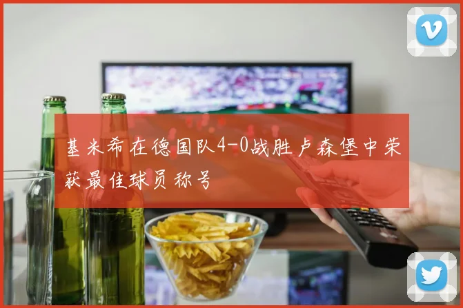 基米希在德国队4-0战胜卢森堡中荣获最佳球员称号