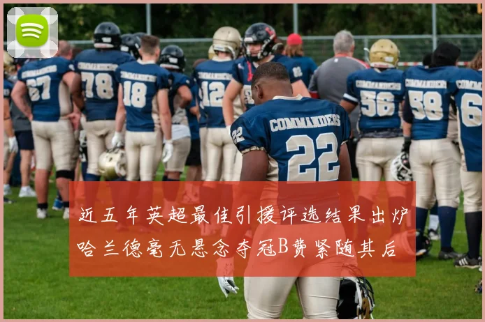 近五年英超最佳引援评选结果出炉哈兰德毫无悬念夺冠B费紧随其后