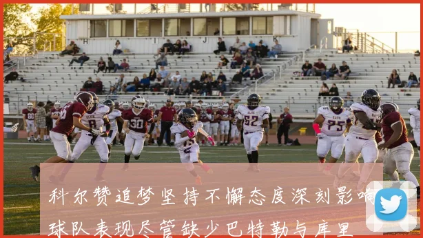 科尔赞追梦坚持不懈态度深刻影响球队表现尽管缺少巴特勒与库里