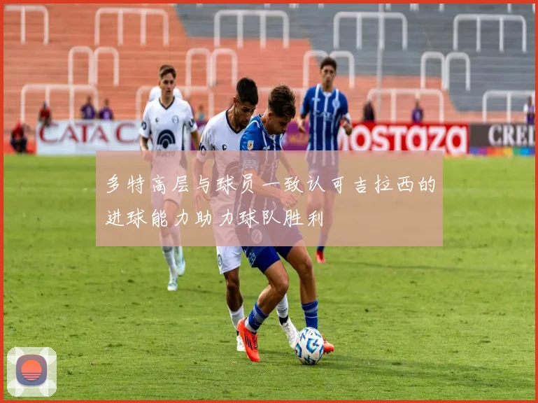 多特高层与球员一致认可吉拉西的进球能力助力球队胜利