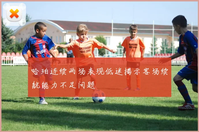 哈珀连续两场表现低迷揭示客场续航能力不足问题