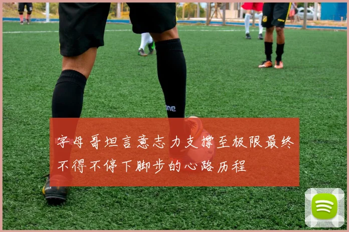 字母哥坦言意志力支撑至极限最终不得不停下脚步的心路历程