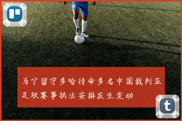 马宁留守多哈待命多名中国裁判亚足联赛事执法安排发生变动