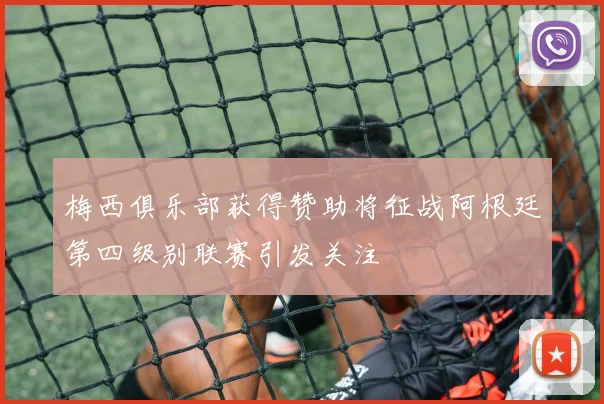 梅西俱乐部获得赞助将征战阿根廷第四级别联赛引发关注