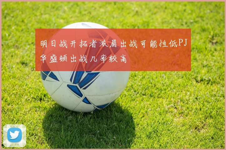 明日战开拓者浓眉出战可能性低PJ华盛顿出战几率较高