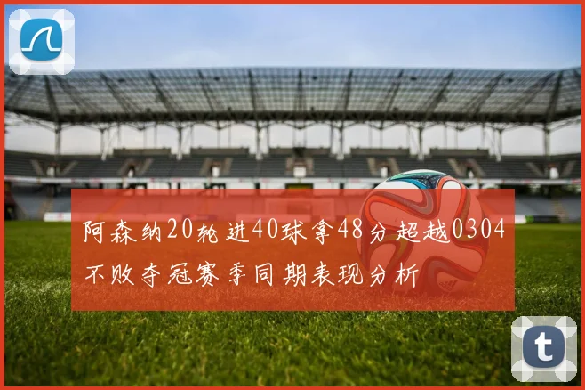 阿森纳20轮进40球拿48分超越0304不败夺冠赛季同期表现分析