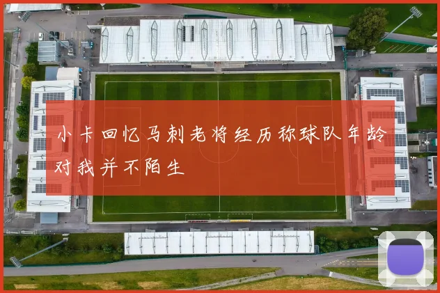 小卡回忆马刺老将经历称球队年龄对我并不陌生