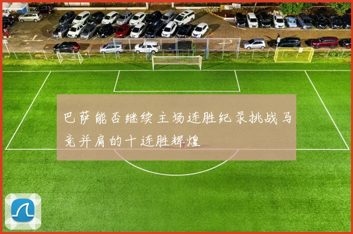 巴萨能否继续主场连胜纪录挑战马竞并肩的十连胜辉煌