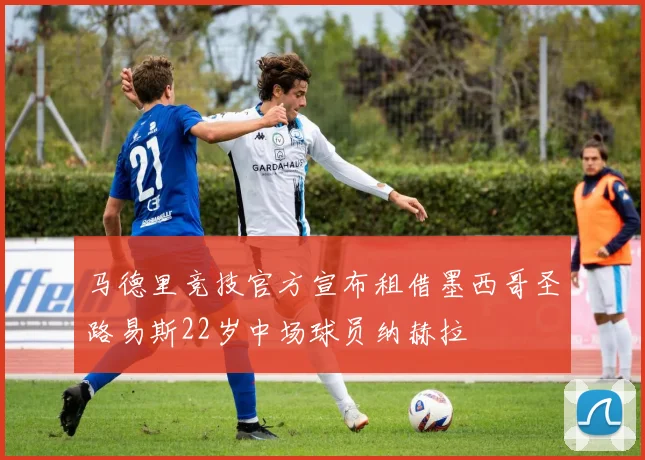 马德里竞技官方宣布租借墨西哥圣路易斯22岁中场球员纳赫拉