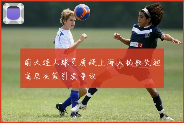 前大连人球员质疑上海人执教失控高层决策引发争议