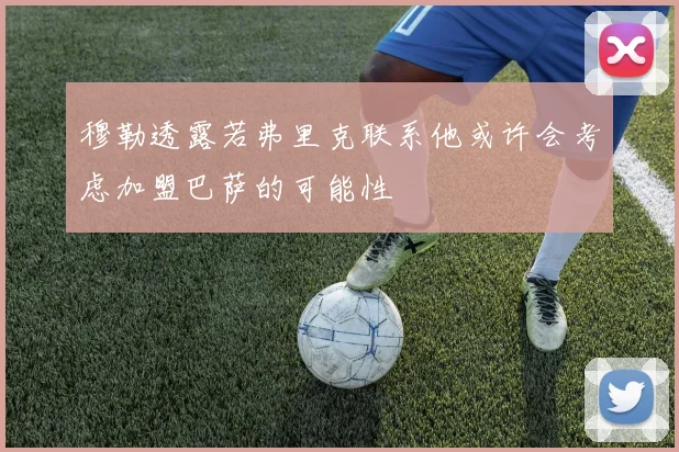 穆勒透露若弗里克联系他或许会考虑加盟巴萨的可能性