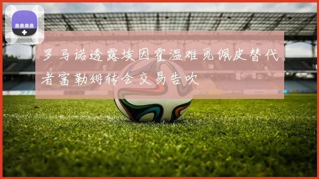 罗马诺透露埃因霍温难觅佩皮替代者富勒姆转会交易告吹