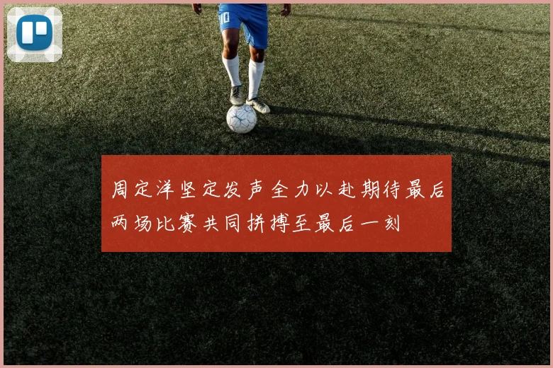 周定洋坚定发声全力以赴期待最后两场比赛共同拼搏至最后一刻