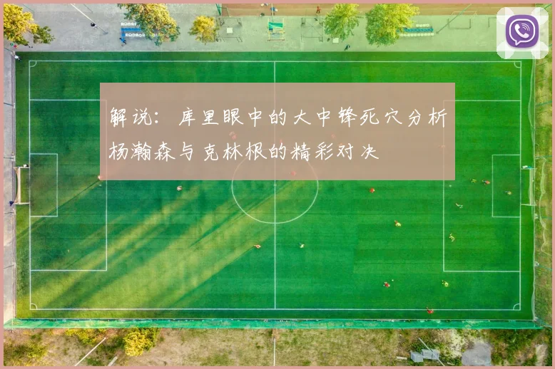解说：库里眼中的大中锋死穴分析杨瀚森与克林根的精彩对决