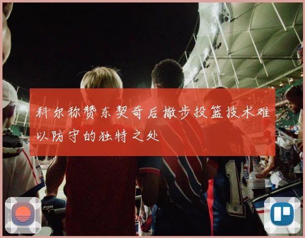 科尔称赞东契奇后撤步投篮技术难以防守的独特之处