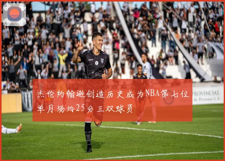 杰伦约翰逊创造历史成为NBA第七位单月场均25分三双球员