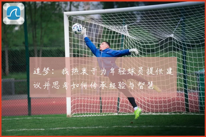 追梦：我热衷于为年轻球员提供建议并思考如何传承经验与智慧