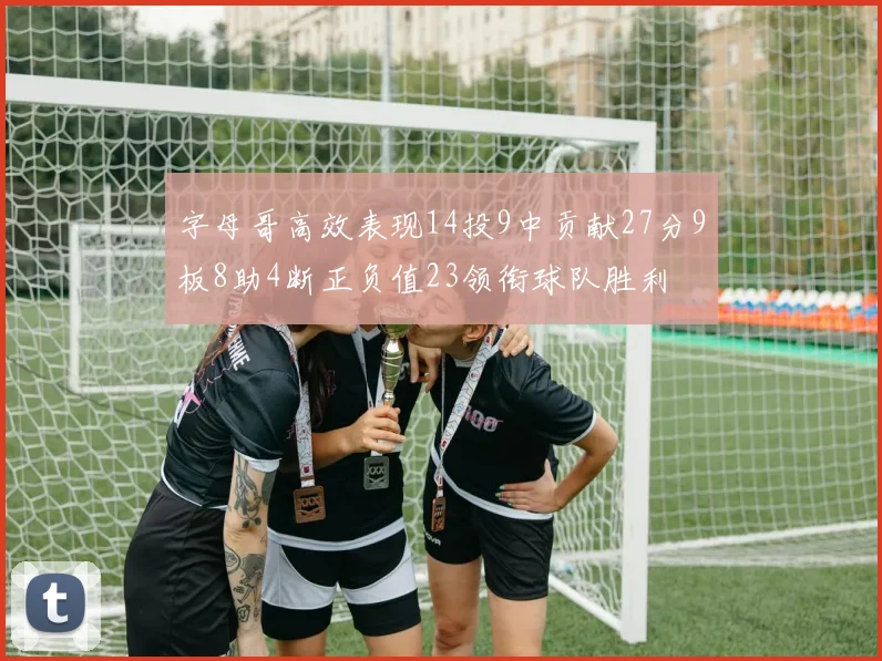 字母哥高效表现14投9中贡献27分9板8助4断正负值23领衔球队胜利