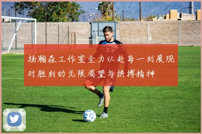 杨瀚森工作室全力以赴每一刻展现对胜利的无限渴望与拼搏精神