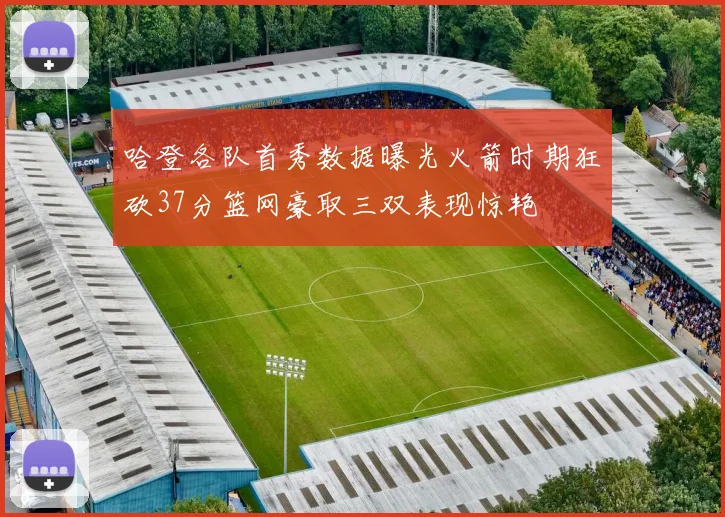 哈登各队首秀数据曝光火箭时期狂砍37分篮网豪取三双表现惊艳