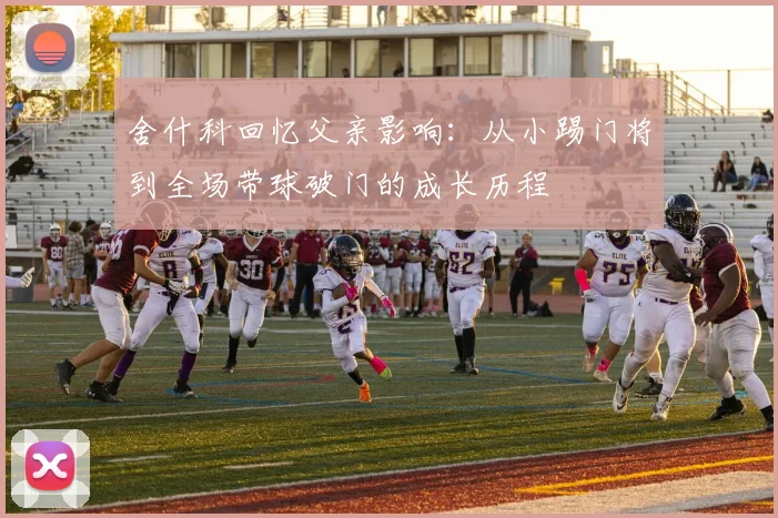 舍什科回忆父亲影响：从小踢门将到全场带球破门的成长历程