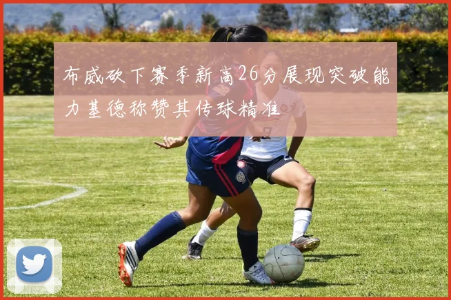 布威砍下赛季新高26分展现突破能力基德称赞其传球精准