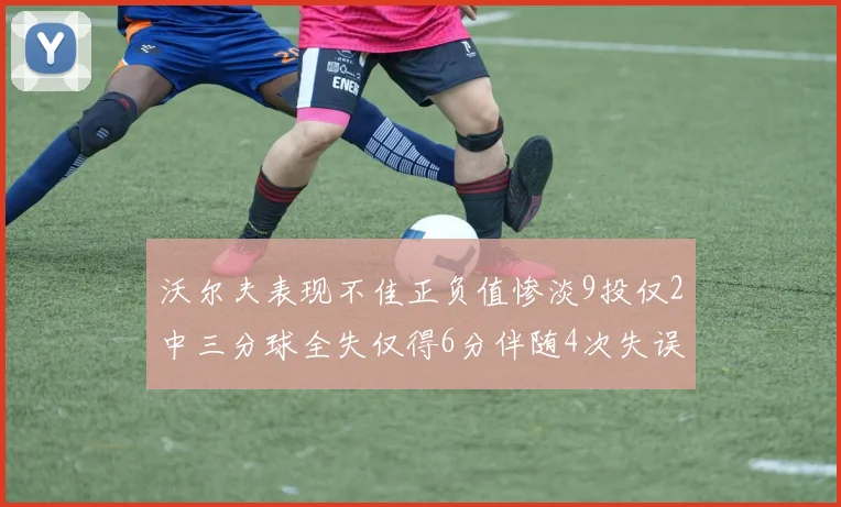 沃尔夫表现不佳正负值惨淡9投仅2中三分球全失仅得6分伴随4次失误
